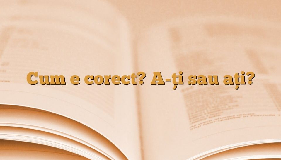 Ați sau a-ți. Cum se scrie corect gramatical