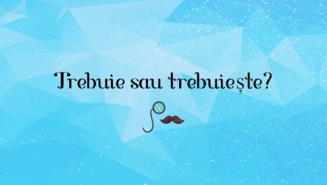 Trebuie sau trebuiesc? Cum se scrie corect gramatical?